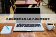 办公耗材指的是什么呢,办公耗材指哪些