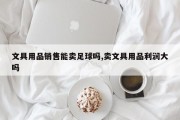 文具用品销售能卖足球吗,卖文具用品利润大吗