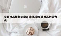 文具用品销售能卖足球吗,卖文具用品利润大吗