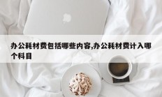 办公耗材费包括哪些内容,办公耗材费计入哪个科目