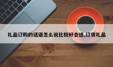 礼品订购的话语怎么说比较好合适,订货礼品