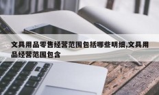 文具用品零售经营范围包括哪些明细,文具用品经营范围包含