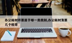 办公耗材开票属于哪一类类别,办公耗材发票几个税率