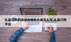 礼品订购的话语有哪些方面怎么写,礼品订购平台