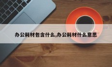 办公耗材包含什么,办公耗材什么意思