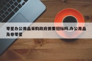 零星办公用品采购 *** 需要招标吗,办公用品及非零星