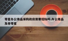 零星办公用品采购政府需要招标吗,办公用品及非零星