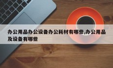 办公用品办公设备办公耗材有哪些,办公用品及设备有哪些