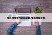 文具用品批发市场直播,文具批发平台