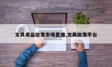 文具用品批发市场直播,文具批发平台