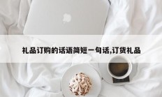 礼品订购的话语简短一句话,订货礼品
