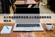办公用品报废账务处理,办公用品报废账务处理办法