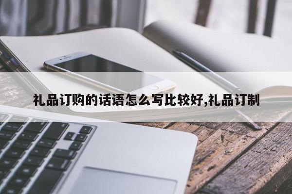礼品订购的话语怎么写比较好,礼品订制