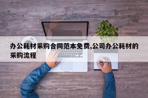 办公耗材采购合同范本免费,公司办公耗材的采购流程